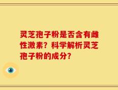 灵芝孢子粉是否含有雌性激素？科学解析灵芝孢子粉的成分？