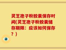 灵芝孢子粉胶囊保存时间(灵芝孢子粉胶囊储存期限：应该如何保存？)