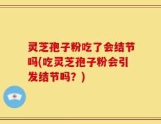 灵芝孢子粉吃了会结节吗(吃灵芝孢子粉会引发结节吗？)