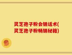 灵芝孢子粉会销话术(灵芝孢子粉畅销秘籍)