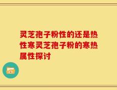 灵芝孢子粉性的还是热性寒灵芝孢子粉的寒热属性探讨