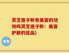 灵芝孢子粉有美容的功效吗灵芝孢子粉：美容护肤的佳品)