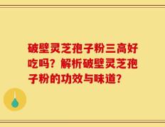 破壁灵芝孢子粉三高好吃吗？解析破壁灵芝孢子粉的功效与味道？