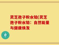 灵芝孢子粉水铂(灵芝孢子粉水铂：自然能量与健康焕发