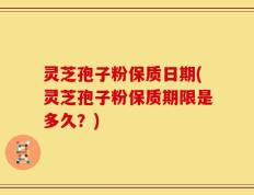 灵芝孢子粉保质日期(灵芝孢子粉保质期限是多久？)