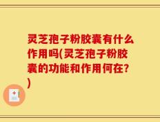 灵芝孢子粉胶囊有什么作用吗(灵芝孢子粉胶囊的功能和作用何在？)