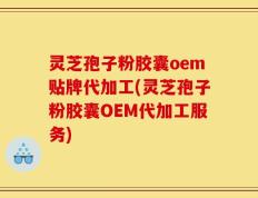 灵芝孢子粉胶囊oem贴牌代加工(灵芝孢子粉胶囊OEM代加工服务)