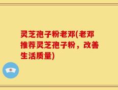 灵芝孢子粉老邓(老邓推荐灵芝孢子粉，改善生活质量)