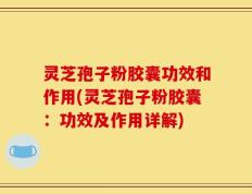 灵芝孢子粉胶囊功效和作用(灵芝孢子粉胶囊：功效及作用详解)
