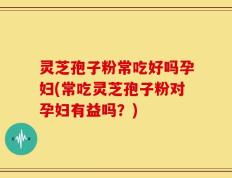 灵芝孢子粉常吃好吗孕妇(常吃灵芝孢子粉对孕妇有益吗？)