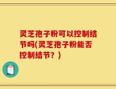 灵芝孢子粉可以控制结节吗(灵芝孢子粉能否控制结节？)
