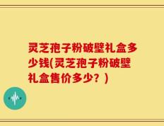 灵芝孢子粉破壁礼盒多少钱(灵芝孢子粉破壁礼盒售价多少？)