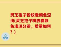 灵芝孢子粉胶囊颜色深浅(灵芝孢子粉胶囊颜色浅深分辨，质量如何？)