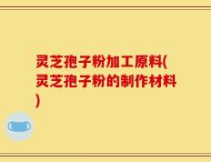 灵芝孢子粉加工原料(灵芝孢子粉的制作材料)