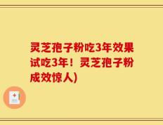 灵芝孢子粉吃3年效果试吃3年！灵芝孢子粉成效惊人)