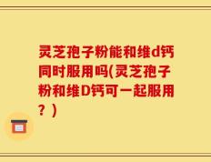 灵芝孢子粉能和维d钙同时服用吗(灵芝孢子粉和维D钙可一起服用？)