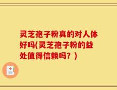 灵芝孢子粉真的对人体好吗(灵芝孢子粉的益处值得信赖吗？)