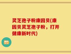 灵芝孢子粉康因贝(康因贝灵芝孢子粉，打开健康新时代)