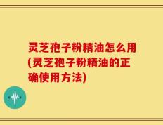灵芝孢子粉精油怎么用(灵芝孢子粉精油的正确使用方法)