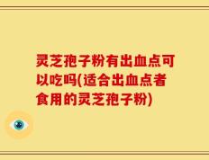 灵芝孢子粉有出血点可以吃吗(适合出血点者食用的灵芝孢子粉)