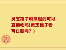 灵芝孢子粉煎服的可以直接吃吗(灵芝孢子粉可口服吗？)