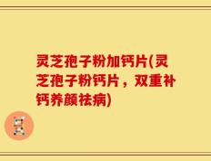 灵芝孢子粉加钙片(灵芝孢子粉钙片，双重补钙养颜祛病)