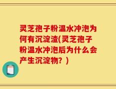 灵芝孢子粉温水冲泡为何有沉淀渣(灵芝孢子粉温水冲泡后为什么会产生沉淀物？)