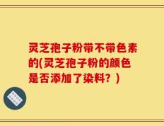 灵芝孢子粉带不带色素的(灵芝孢子粉的颜色是否添加了染料？)