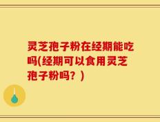 灵芝孢子粉在经期能吃吗(经期可以食用灵芝孢子粉吗？)