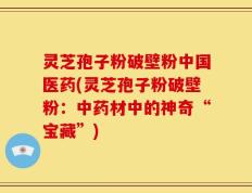 灵芝孢子粉破壁粉中国医药(灵芝孢子粉破壁粉：中药材中的神奇“宝藏”)