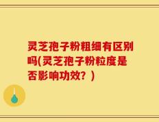 灵芝孢子粉粗细有区别吗(灵芝孢子粉粒度是否影响功效？)