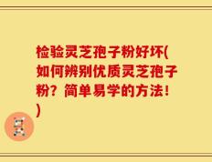 检验灵芝孢子粉好坏(如何辨别优质灵芝孢子粉？简单易学的方法！)