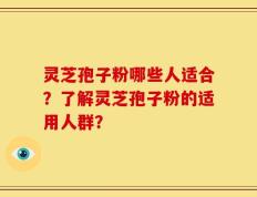 灵芝孢子粉哪些人适合？了解灵芝孢子粉的适用人群？