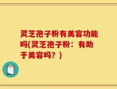 灵芝孢子粉有美容功能吗(灵芝孢子粉：有助于美容吗？)