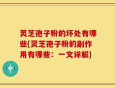 灵芝孢子粉的坏处有哪些(灵芝孢子粉的副作用有哪些：一文详解)
