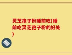 灵芝孢子粉睡前吃(睡前吃灵芝孢子粉的好处)