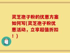 灵芝孢子粉的优惠方案如何写(灵芝孢子粉优惠活动，立享超值折扣！)