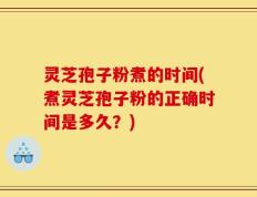 灵芝孢子粉煮的时间(煮灵芝孢子粉的正确时间是多久？)