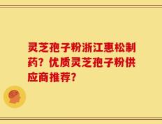 灵芝孢子粉浙江惠松制药？优质灵芝孢子粉供应商推荐？