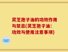 灵芝孢子油的功效作用与禁忌(灵芝孢子油：功效与使用注意事项)