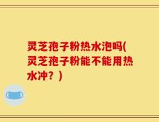 灵芝孢子粉热水泡吗(灵芝孢子粉能不能用热水冲？)