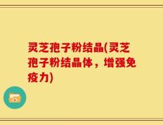 灵芝孢子粉结晶(灵芝孢子粉结晶体，增强免疫力)