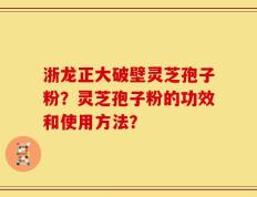 浙龙正大破壁灵芝孢子粉？灵芝孢子粉的功效和使用方法？