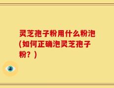 灵芝孢子粉用什么粉泡(如何正确泡灵芝孢子粉？)