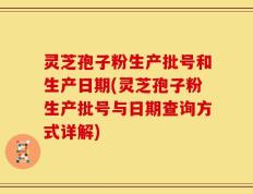 灵芝孢子粉生产批号和生产日期(灵芝孢子粉生产批号与日期查询方式详解)