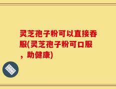 灵芝孢子粉可以直接吞服(灵芝孢子粉可口服，助健康)