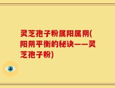 灵芝孢子粉属阳属阴(阳阴平衡的秘诀——灵芝孢子粉)