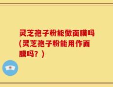 灵芝孢子粉能做面膜吗(灵芝孢子粉能用作面膜吗？)