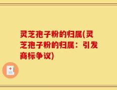 灵芝孢子粉的归属(灵芝孢子粉的归属：引发商标争议)
