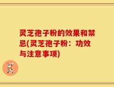灵芝孢子粉的效果和禁忌(灵芝孢子粉：功效与注意事项)
